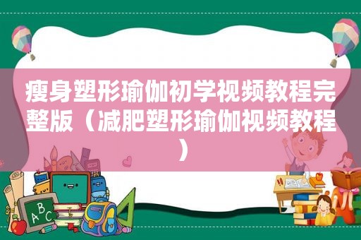 瘦身塑形瑜伽初学视频教程完整版（减肥塑形瑜伽视频教程）