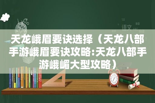 天龙峨眉要诀选择（天龙八部手游峨眉要诀攻略:天龙八部手游峨嵋大型攻略）