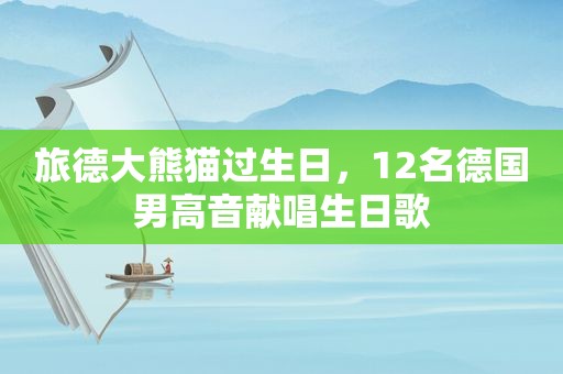 旅德大熊猫过生日，12名德国男高音献唱生日歌
