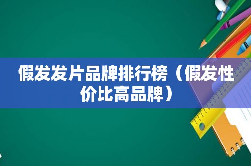假发发片品牌排行榜（假发性价比高品牌）