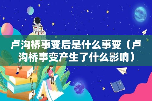 卢沟桥事变后是什么事变（卢沟桥事变产生了什么影响）