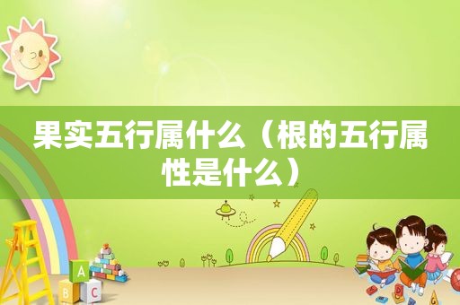 果实五行属什么（根的五行属性是什么）