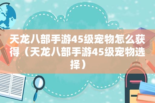 天龙八部手游45级宠物怎么获得（天龙八部手游45级宠物选择）