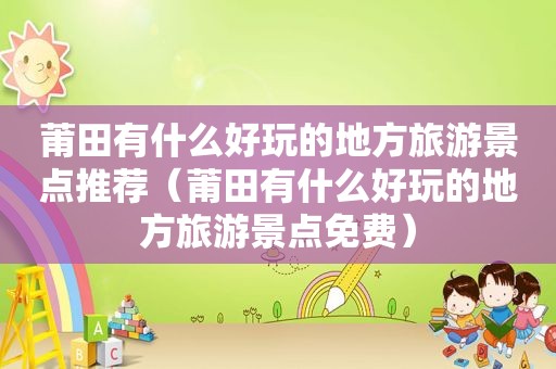 莆田有什么好玩的地方旅游景点推荐（莆田有什么好玩的地方旅游景点免费）