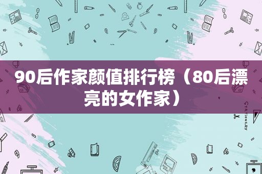 90后作家颜值排行榜（80后漂亮的女作家）
