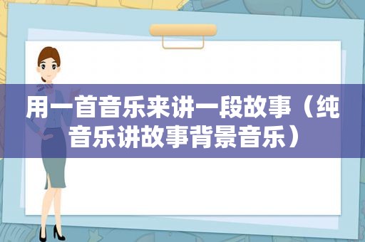 用一首音乐来讲一段故事（纯音乐讲故事背景音乐）