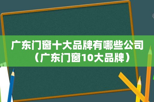 广东门窗十大品牌有哪些公司（广东门窗10大品牌）
