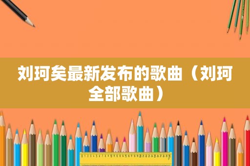 刘珂矣最新发布的歌曲（刘珂全部歌曲）