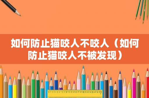 如何防止猫咬人不咬人（如何防止猫咬人不被发现）
