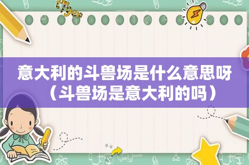 意大利的斗兽场是什么意思呀（斗兽场是意大利的吗）