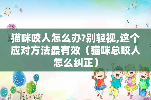 猫咪咬人怎么办?别轻视,这个应对方法最有效（猫咪总咬人怎么纠正）