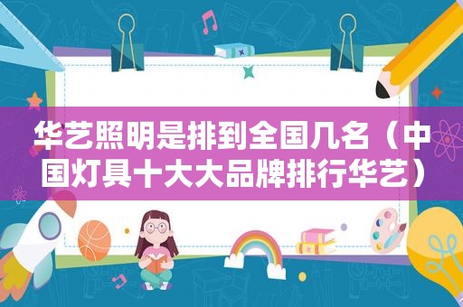 华艺照明是排到全国几名（中国灯具十大大品牌排行华艺）