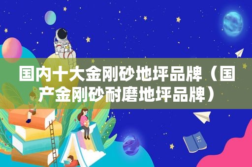 国内十大金刚砂地坪品牌（国产金刚砂耐磨地坪品牌）