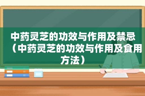 中药灵芝的功效与作用及禁忌（中药灵芝的功效与作用及食用方法）