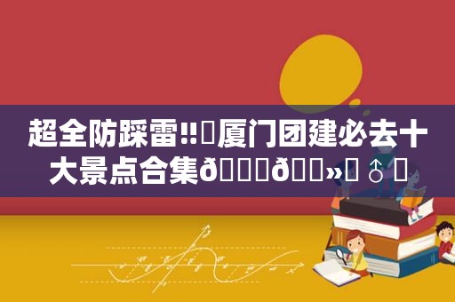 超全防踩雷‼️厦门团建必去十大景点合集??‍♂️
