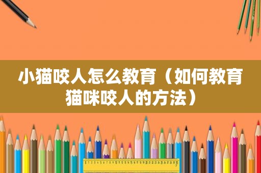 小猫咬人怎么教育（如何教育猫咪咬人的方法）
