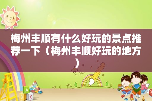 梅州丰顺有什么好玩的景点推荐一下（梅州丰顺好玩的地方）