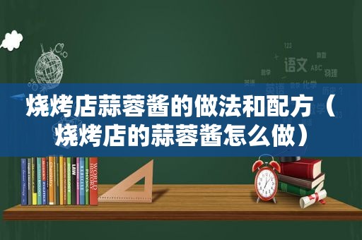 烧烤店蒜蓉酱的做法和配方（烧烤店的蒜蓉酱怎么做）