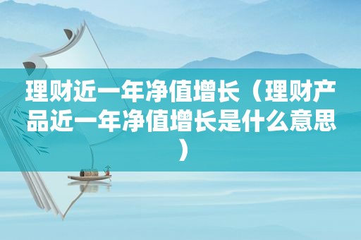 理财近一年净值增长（理财产品近一年净值增长是什么意思）