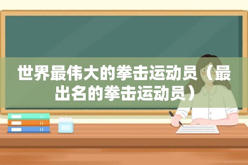世界最伟大的拳击运动员（最出名的拳击运动员）