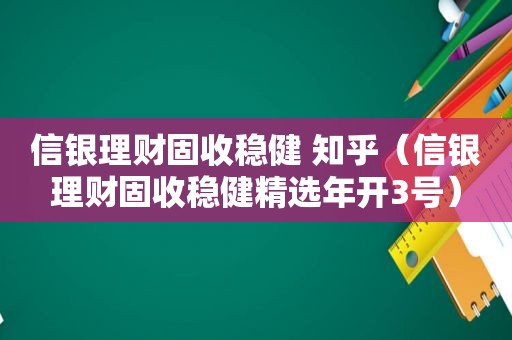 信银理财固收稳健 知乎（信银理财固收稳健 *** 年开3号）