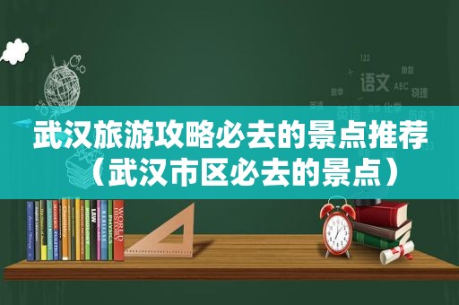 武汉旅游攻略必去的景点推荐（武汉市区必去的景点）