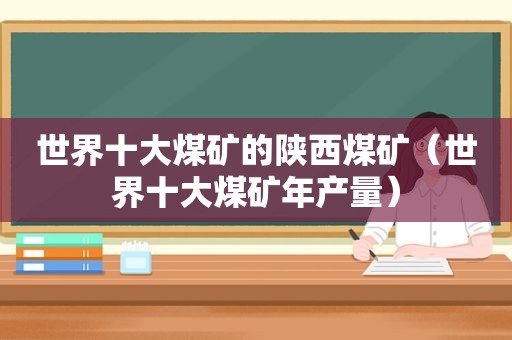 世界十大煤矿的陕西煤矿（世界十大煤矿年产量）