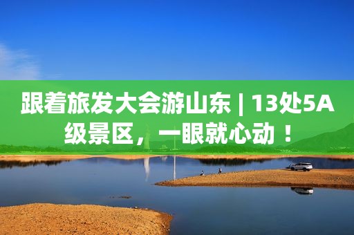 跟着旅发大会游山东 | 13处5A级景区，一眼就心动 ！