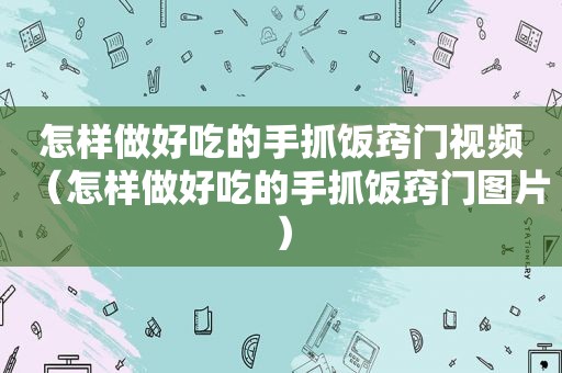 怎样做好吃的手抓饭窍门视频（怎样做好吃的手抓饭窍门图片）