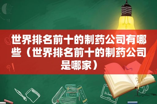 世界排名前十的制药公司有哪些（世界排名前十的制药公司是哪家）