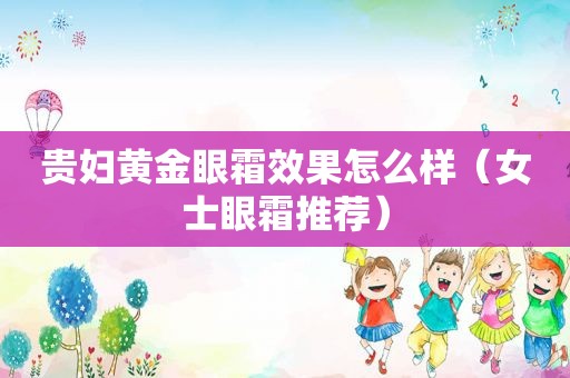 贵妇黄金眼霜效果怎么样（女士眼霜推荐）
