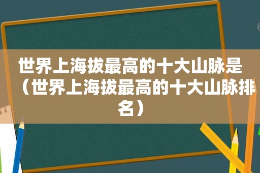 世界上海拔最高的十大山脉是（世界上海拔最高的十大山脉排名）