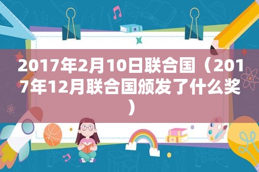 2017年2月10日联合国（2017年12月联合国颁发了什么奖）