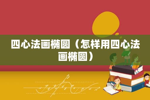 四心法画椭圆（怎样用四心法画椭圆）