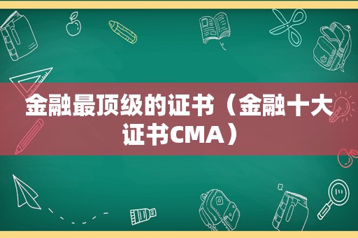 金融最顶级的证书（金融十大证书CMA）