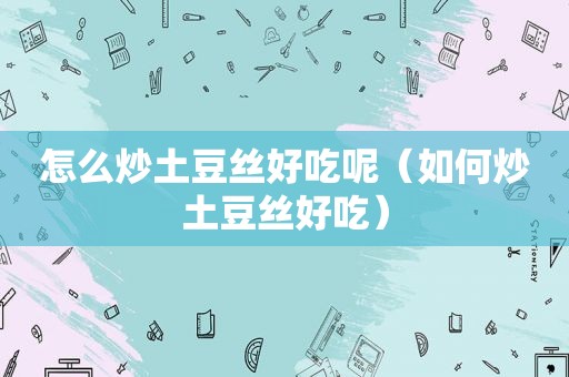 怎么炒土豆丝好吃呢（如何炒土豆丝好吃）