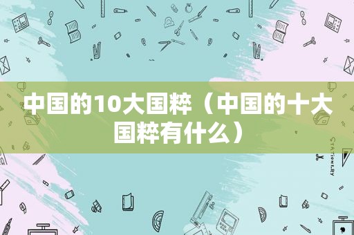 中国的10大国粹（中国的十大国粹有什么）