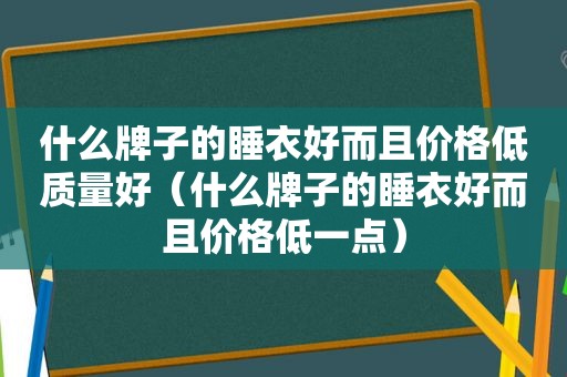 什么牌子的睡衣好而且价格低质量好（什么牌子的睡衣好而且价格低一点）