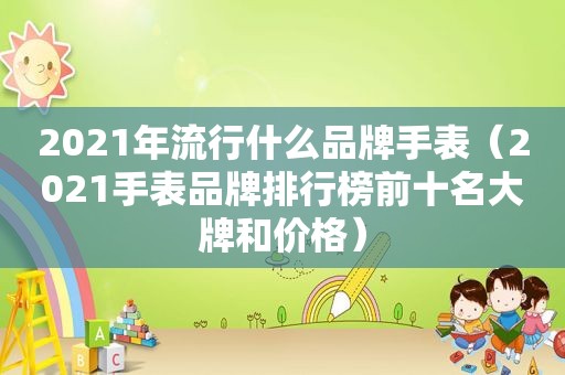 2021年流行什么品牌手表（2021手表品牌排行榜前十名大牌和价格）