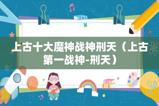 上古十大魔神战神刑天（上古第一战神-刑天）