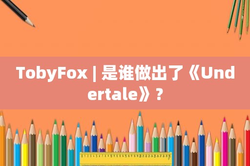 TobyFox | 是谁做出了《Undertale》？