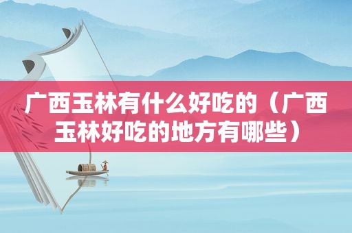 广西玉林有什么好吃的（广西玉林好吃的地方有哪些）