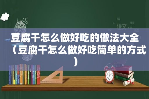 豆腐干怎么做好吃的做法大全（豆腐干怎么做好吃简单的方式）