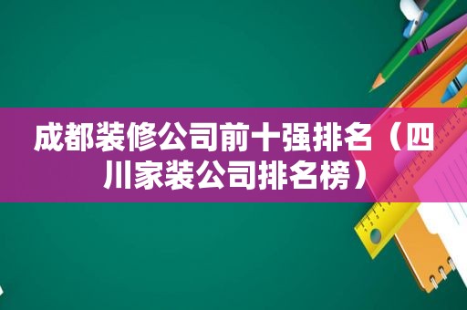 成都装修公司前十强排名（四川家装公司排名榜）