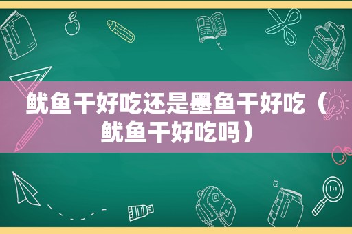 鱿鱼干好吃还是墨鱼干好吃（鱿鱼干好吃吗）