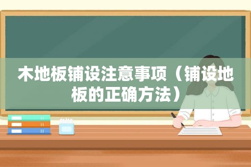 木地板铺设注意事项（铺设地板的正确方法）