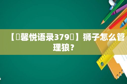 【☀馨悦语录379☀】狮子怎么管理狼？