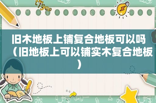 旧木地板上铺复合地板可以吗（旧地板上可以铺实木复合地板）