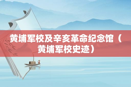 黄埔军校及辛亥革命纪念馆（黄埔军校史迹）
