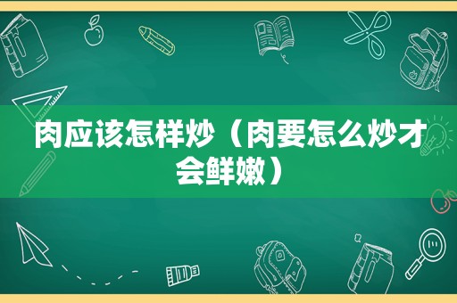 肉应该怎样炒（肉要怎么炒才会鲜嫩）
